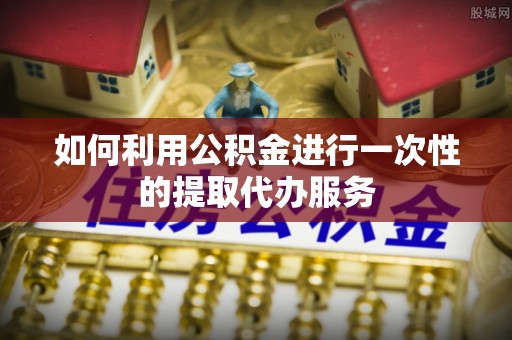 灵丘如何利用公积金进行一次性的提取代办服务