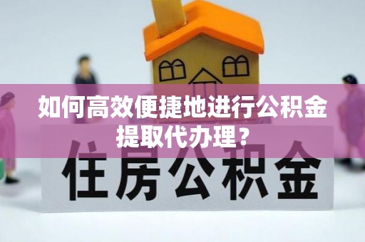 灵丘如何高效便捷地进行公积金提取代办理？