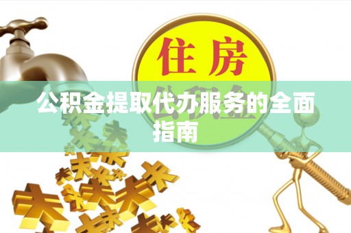 灵丘公积金提取代办服务的全面指南