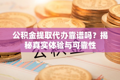 灵丘公积金提取代办靠谱吗？揭秘真实体验与可靠性