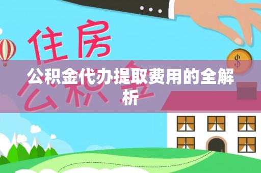 灵丘公积金代办提取费用的全解析