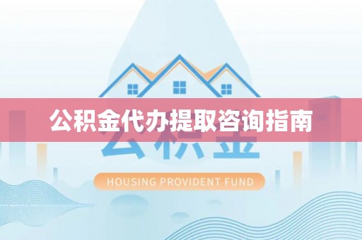 灵丘公积金代办提取咨询指南
