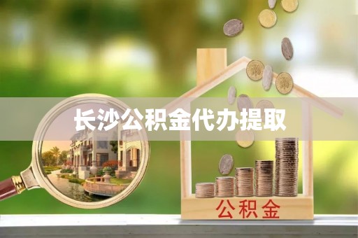 灵丘长沙公积金代办提取