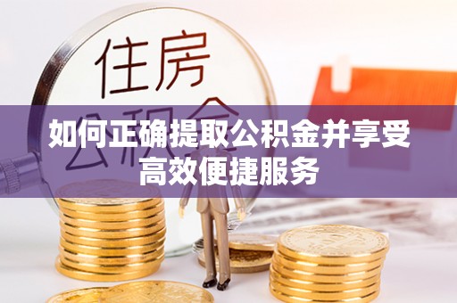 灵丘如何正确提取公积金并享受高效便捷服务
