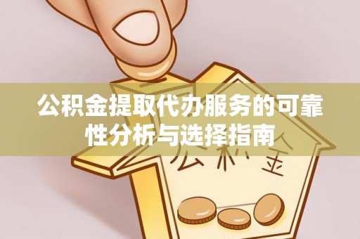 灵丘公积金提取代办服务的可靠性分析与选择指南