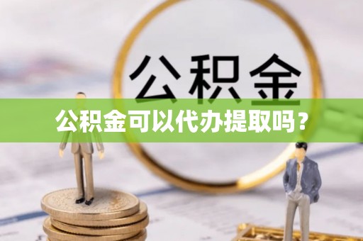 灵丘公积金可以代办提取吗？