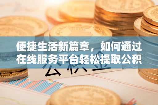 灵丘便捷生活新篇章，如何通过在线服务平台轻松提取公积金