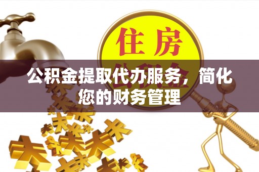 灵丘公积金提取代办服务，简化您的财务管理