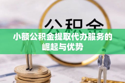 灵丘小额公积金提取代办服务的崛起与优势