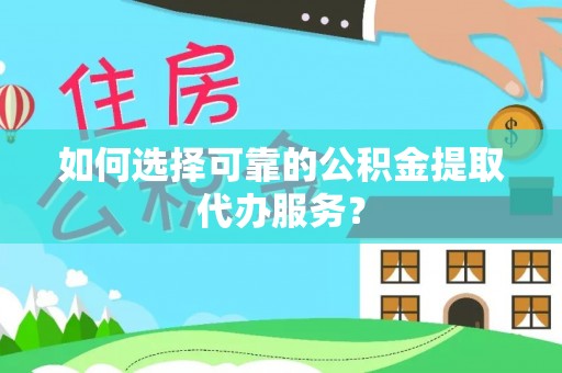 灵丘如何选择可靠的公积金提取代办服务？