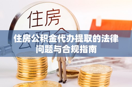 灵丘住房公积金代办提取的法律问题与合规指南