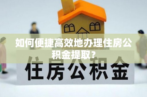 灵丘如何便捷高效地办理住房公积金提取？