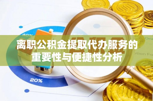 灵丘离职公积金提取代办服务的重要性与便捷性分析