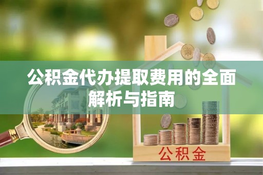 灵丘公积金代办提取费用的全面解析与指南