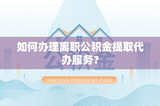 灵丘如何办理离职公积金提取代办服务？