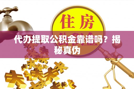 灵丘代办提取公积金靠谱吗？揭秘真伪