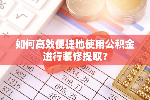 灵丘如何高效便捷地使用公积金进行装修提取？
