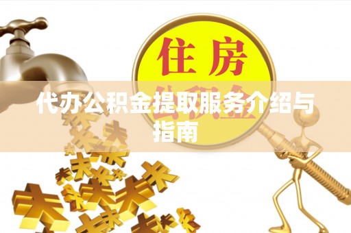 灵丘代办公积金提取服务介绍与指南