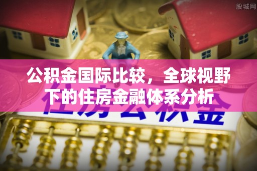灵丘公积金国际比较，全球视野下的住房金融体系分析