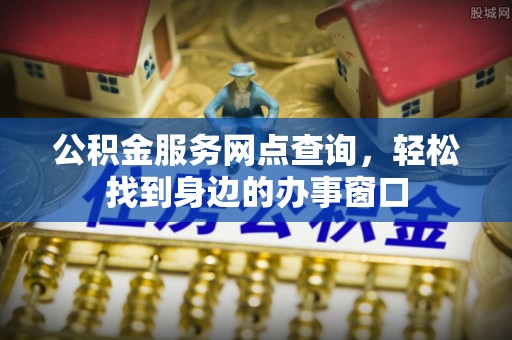 灵丘公积金服务网点查询，轻松找到身边的办事窗口